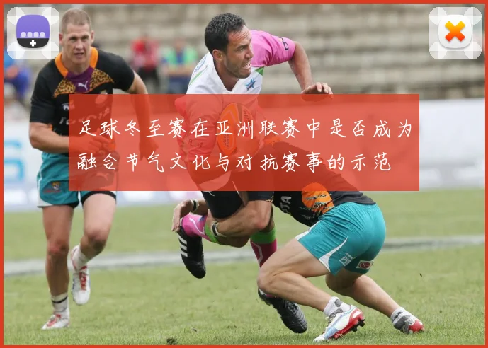 足球冬至赛在亚洲联赛中是否成为融合节气文化与对抗赛事的示范