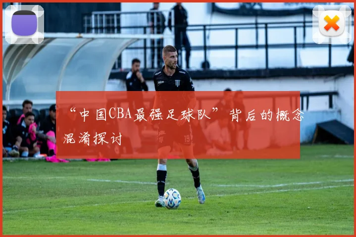 “中国CBA最强足球队”背后的概念混淆探讨